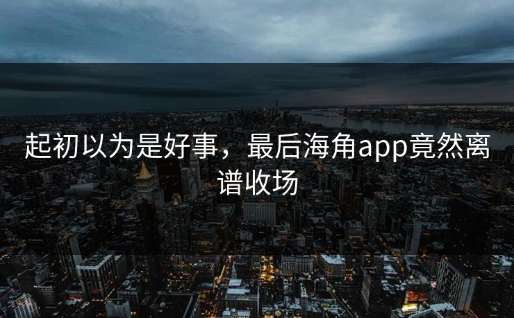 起初以为是好事，最后海角app竟然离谱收场