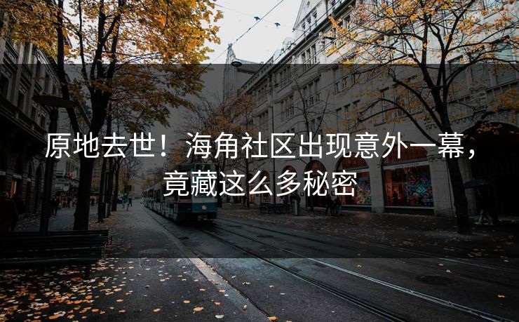 原地去世！海角社区出现意外一幕，竟藏这么多秘密