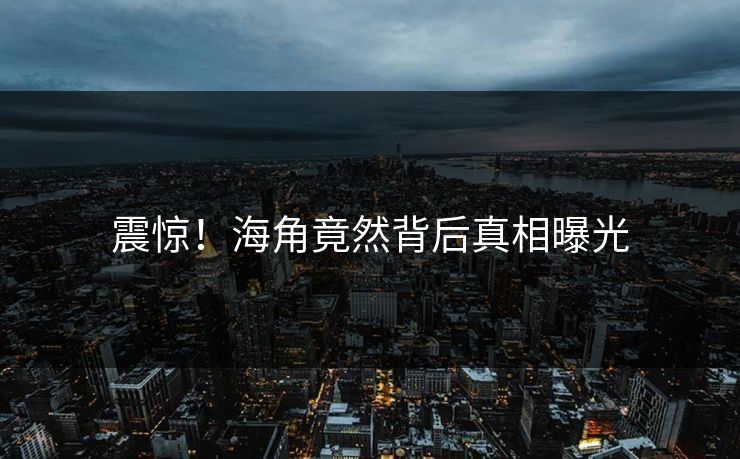震惊！海角竟然背后真相曝光