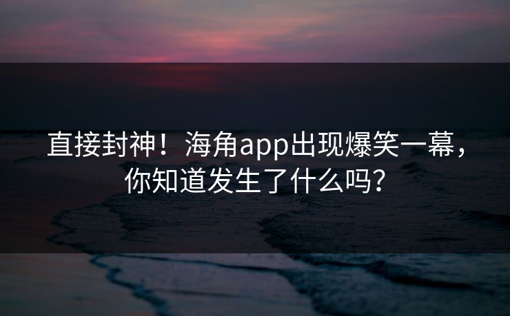 直接封神！海角app出现爆笑一幕，你知道发生了什么吗？