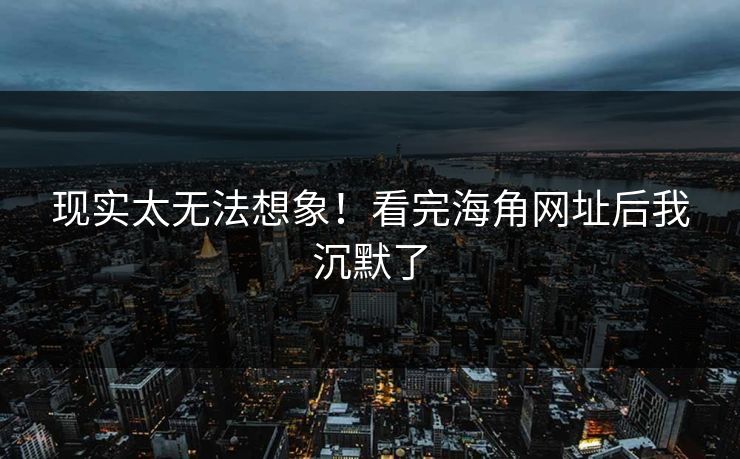 现实太无法想象！看完海角网址后我沉默了