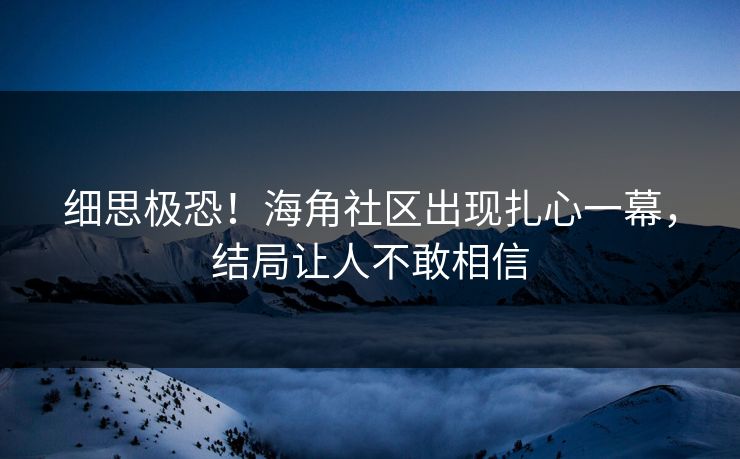 细思极恐！海角社区出现扎心一幕，结局让人不敢相信