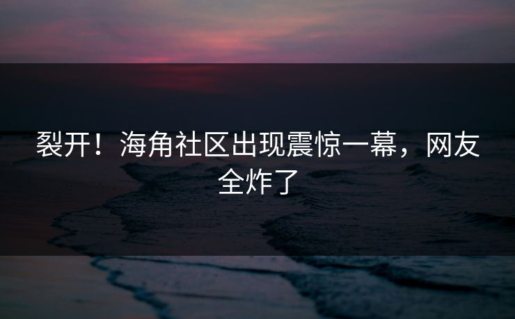 裂开！海角社区出现震惊一幕，网友全炸了