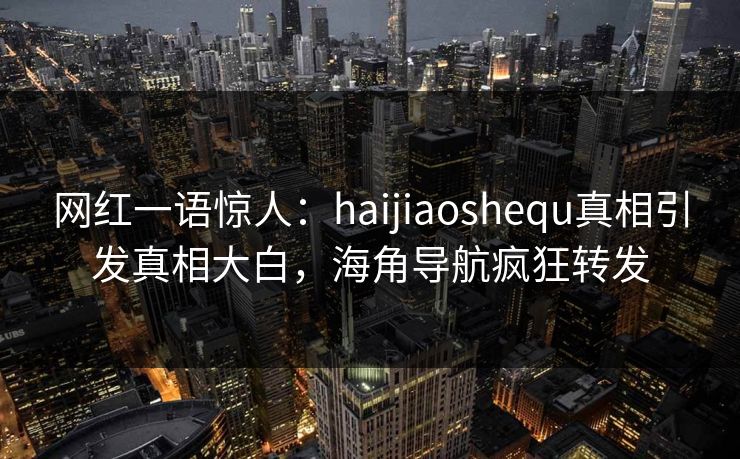 网红一语惊人：haijiaoshequ真相引发真相大白，海角导航疯狂转发