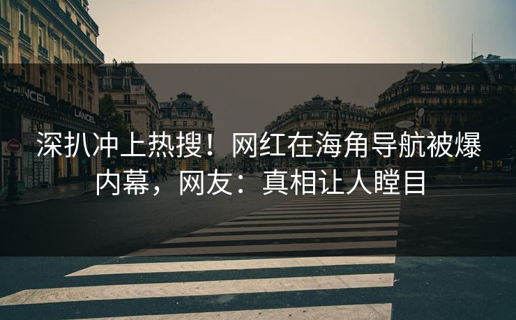 深扒冲上热搜！网红在海角导航被爆内幕，网友：真相让人瞠目