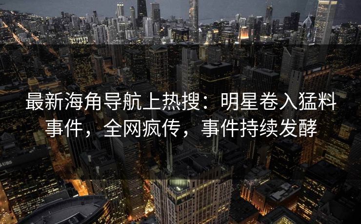 最新海角导航上热搜：明星卷入猛料事件，全网疯传，事件持续发酵