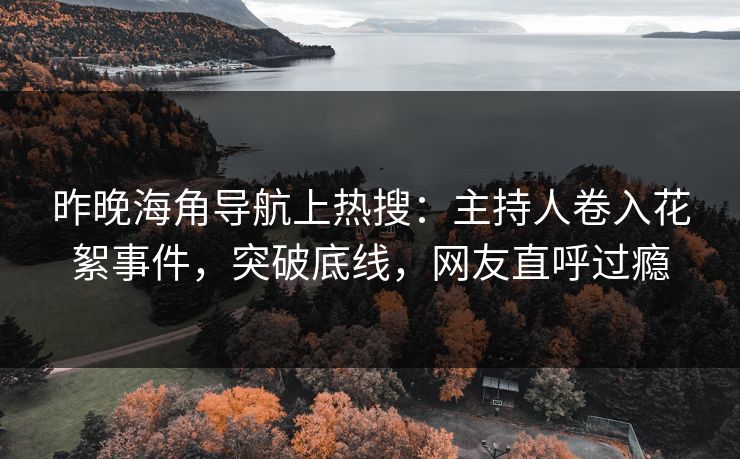 昨晚海角导航上热搜：主持人卷入花絮事件，突破底线，网友直呼过瘾