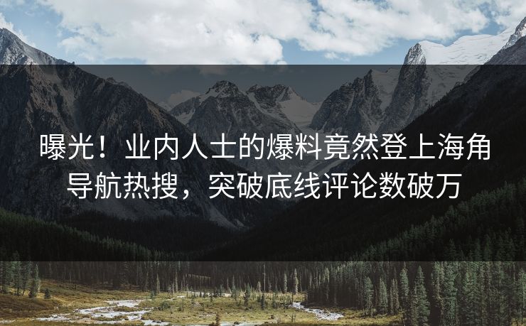 曝光！业内人士的爆料竟然登上海角导航热搜，突破底线评论数破万