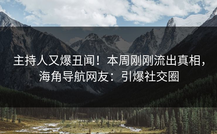 主持人又爆丑闻！本周刚刚流出真相，海角导航网友：引爆社交圈