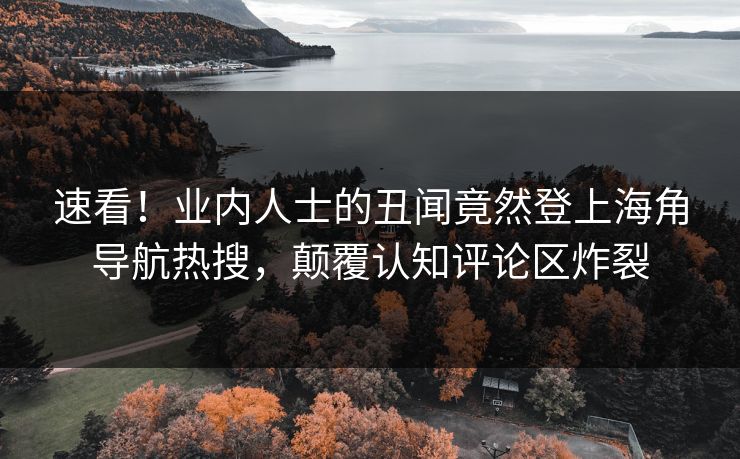 速看！业内人士的丑闻竟然登上海角导航热搜，颠覆认知评论区炸裂