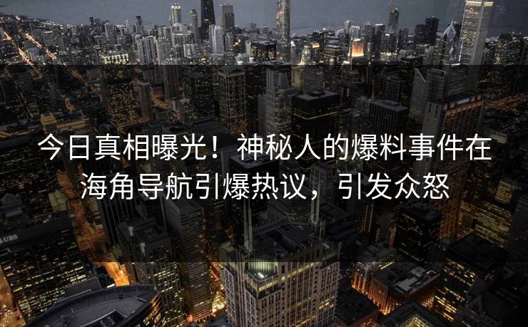 今日真相曝光！神秘人的爆料事件在海角导航引爆热议，引发众怒