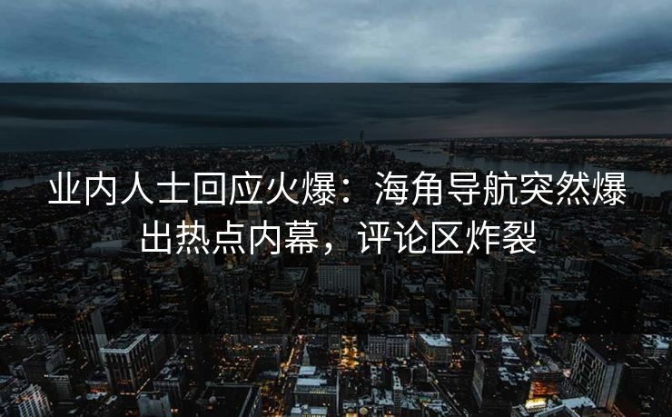 业内人士回应火爆：海角导航突然爆出热点内幕，评论区炸裂