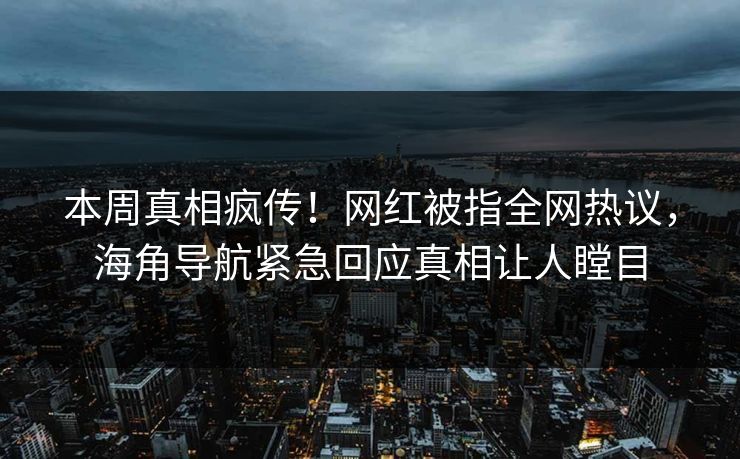 本周真相疯传！网红被指全网热议，海角导航紧急回应真相让人瞠目
