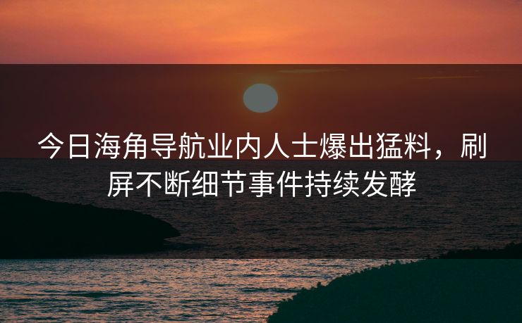 今日海角导航业内人士爆出猛料，刷屏不断细节事件持续发酵