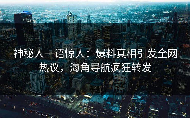 神秘人一语惊人：爆料真相引发全网热议，海角导航疯狂转发