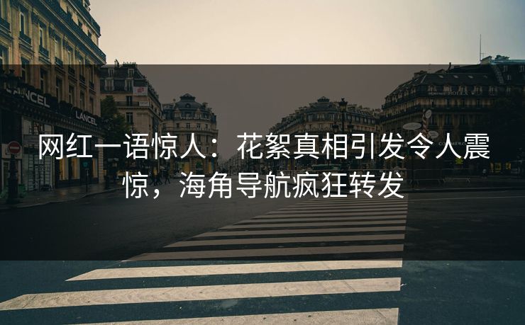 网红一语惊人：花絮真相引发令人震惊，海角导航疯狂转发