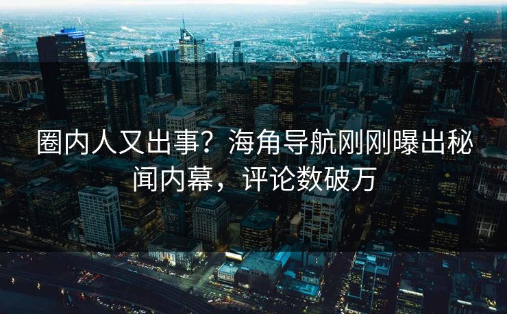 圈内人又出事？海角导航刚刚曝出秘闻内幕，评论数破万