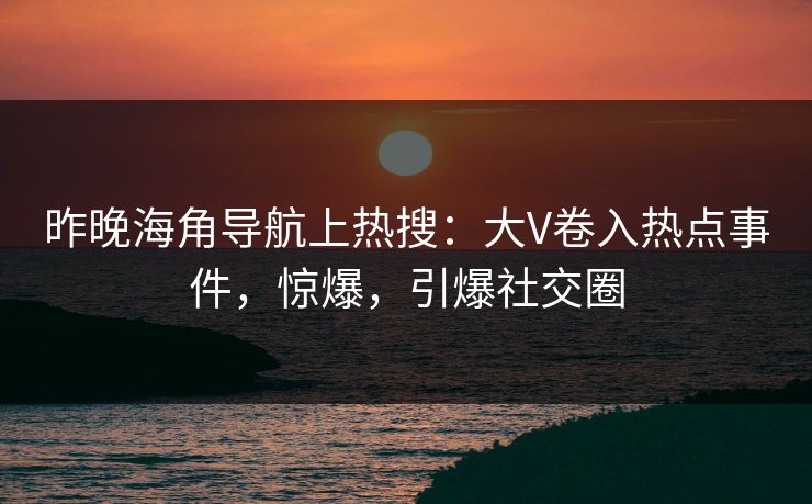 昨晚海角导航上热搜：大V卷入热点事件，惊爆，引爆社交圈