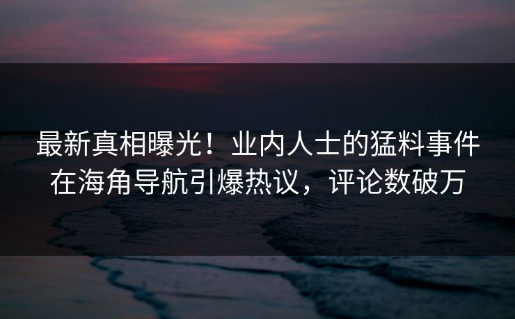 最新真相曝光！业内人士的猛料事件在海角导航引爆热议，评论数破万