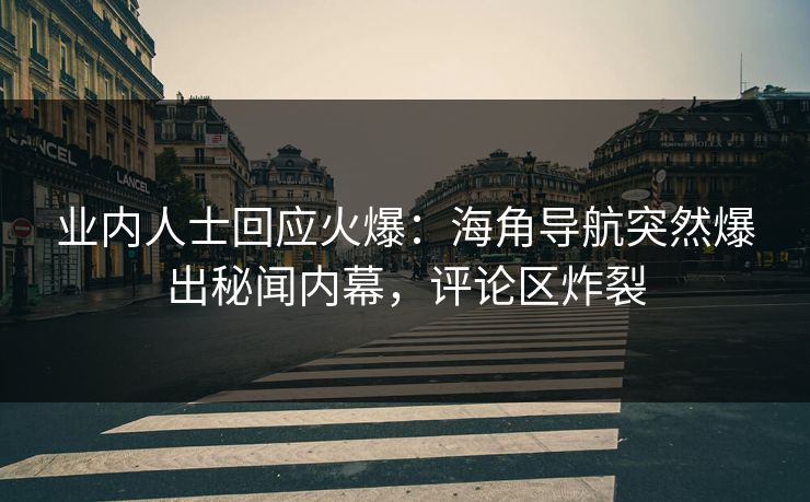 业内人士回应火爆：海角导航突然爆出秘闻内幕，评论区炸裂