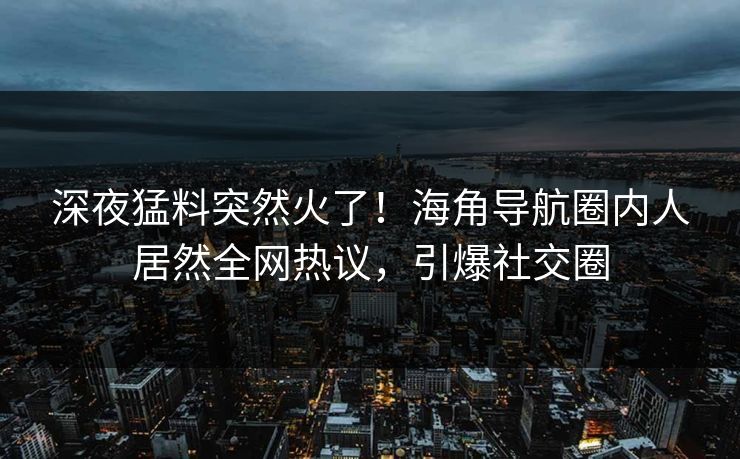 深夜猛料突然火了！海角导航圈内人居然全网热议，引爆社交圈