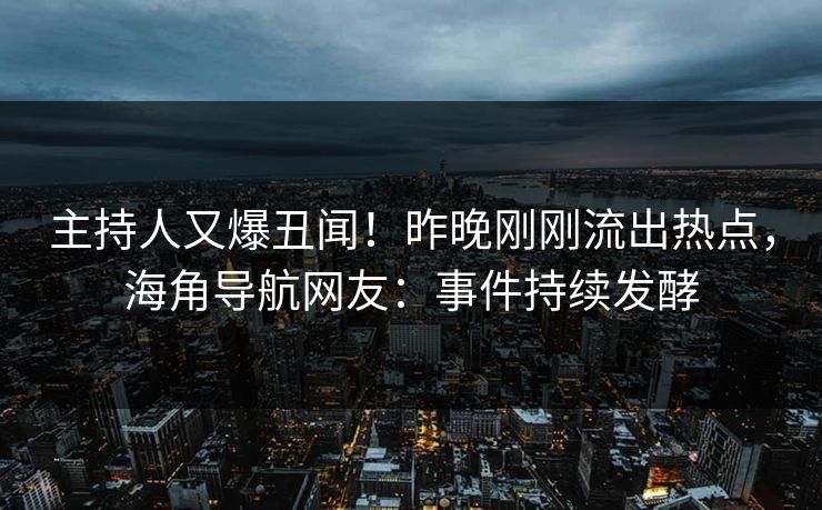 主持人又爆丑闻！昨晚刚刚流出热点，海角导航网友：事件持续发酵
