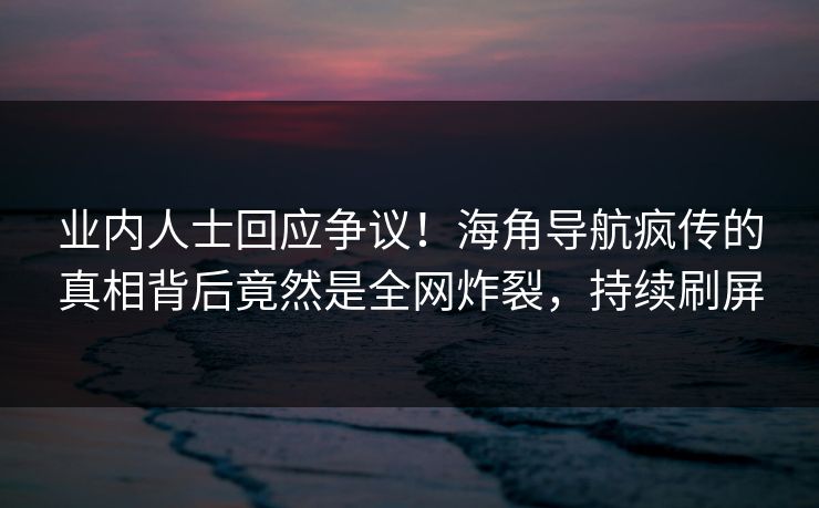 业内人士回应争议！海角导航疯传的真相背后竟然是全网炸裂，持续刷屏