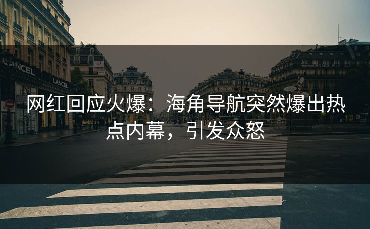 网红回应火爆：海角导航突然爆出热点内幕，引发众怒