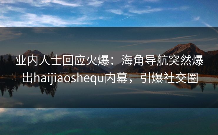业内人士回应火爆：海角导航突然爆出haijiaoshequ内幕，引爆社交圈