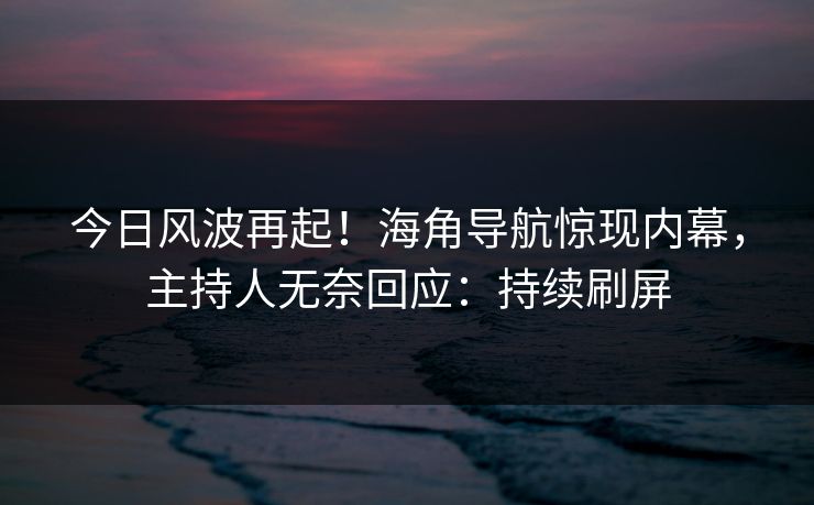 今日风波再起！海角导航惊现内幕，主持人无奈回应：持续刷屏