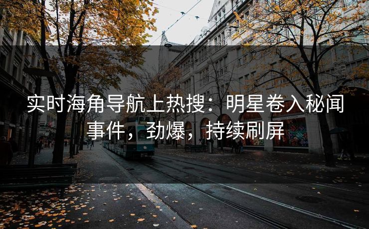 实时海角导航上热搜：明星卷入秘闻事件，劲爆，持续刷屏