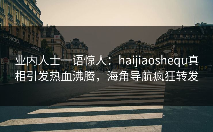 业内人士一语惊人：haijiaoshequ真相引发热血沸腾，海角导航疯狂转发