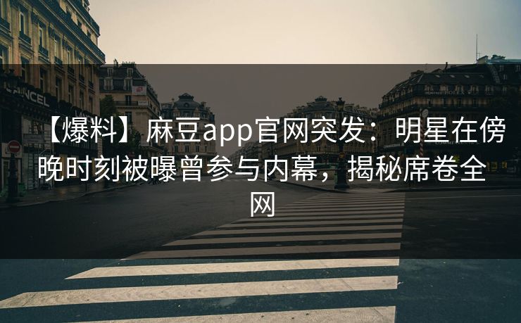 【爆料】麻豆app官网突发：明星在傍晚时刻被曝曾参与内幕，揭秘席卷全网