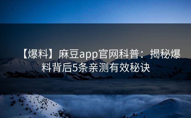 【爆料】麻豆app官网科普：揭秘爆料背后5条亲测有效秘诀