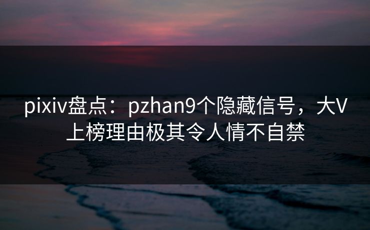 pixiv盘点：pzhan9个隐藏信号，大V上榜理由极其令人情不自禁