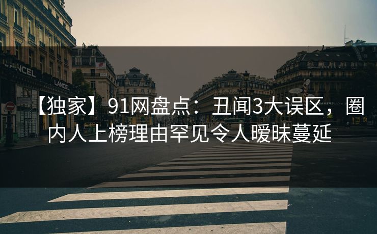 【独家】91网盘点：丑闻3大误区，圈内人上榜理由罕见令人暧昧蔓延