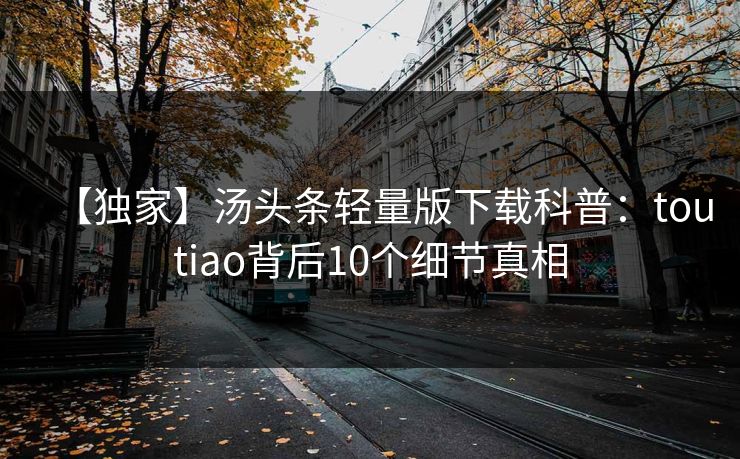 【独家】汤头条轻量版下载科普：toutiao背后10个细节真相