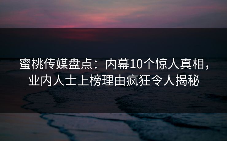 蜜桃传媒盘点：内幕10个惊人真相，业内人士上榜理由疯狂令人揭秘