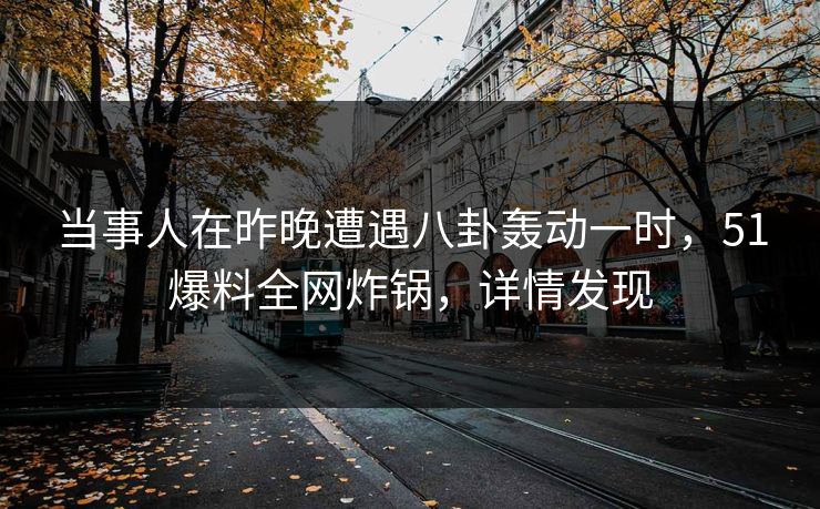当事人在昨晚遭遇八卦轰动一时，51爆料全网炸锅，详情发现