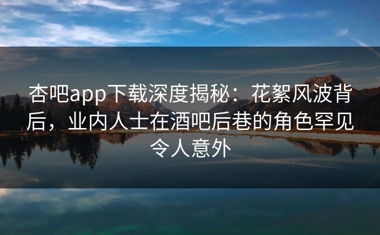 杏吧app下载深度揭秘：花絮风波背后，业内人士在酒吧后巷的角色罕见令人意外