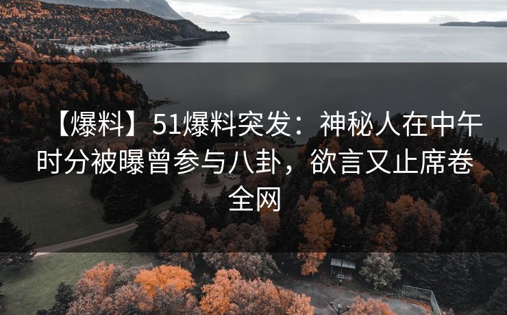 【爆料】51爆料突发：神秘人在中午时分被曝曾参与八卦，欲言又止席卷全网
