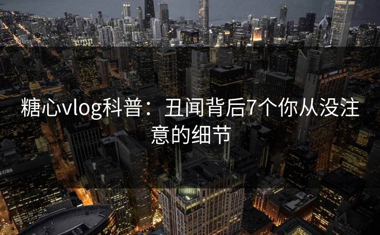 糖心vlog科普：丑闻背后7个你从没注意的细节