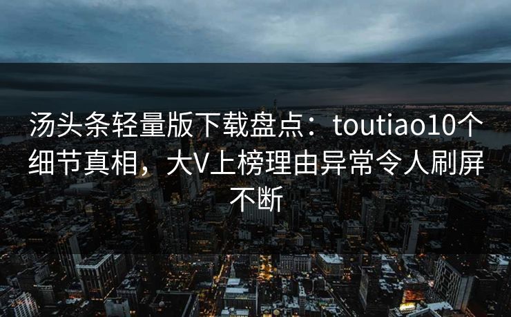 汤头条轻量版下载盘点：toutiao10个细节真相，大V上榜理由异常令人刷屏不断