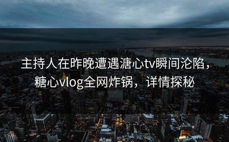 主持人在昨晚遭遇溏心tv瞬间沦陷，糖心vlog全网炸锅，详情探秘