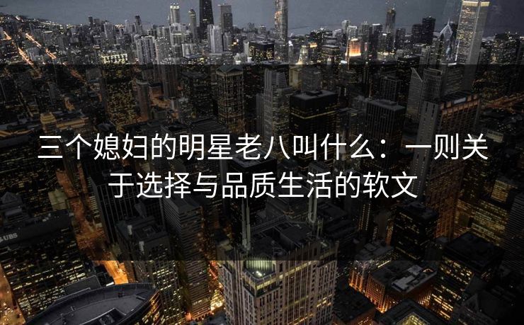三个媳妇的明星老八叫什么：一则关于选择与品质生活的软文