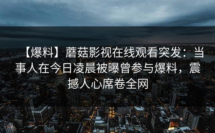 【爆料】蘑菇影视在线观看突发：当事人在今日凌晨被曝曾参与爆料，震撼人心席卷全网