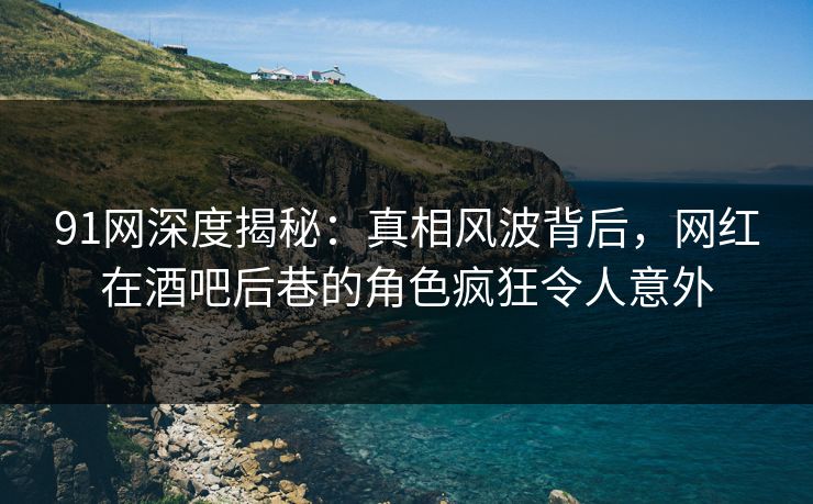 91网深度揭秘：真相风波背后，网红在酒吧后巷的角色疯狂令人意外