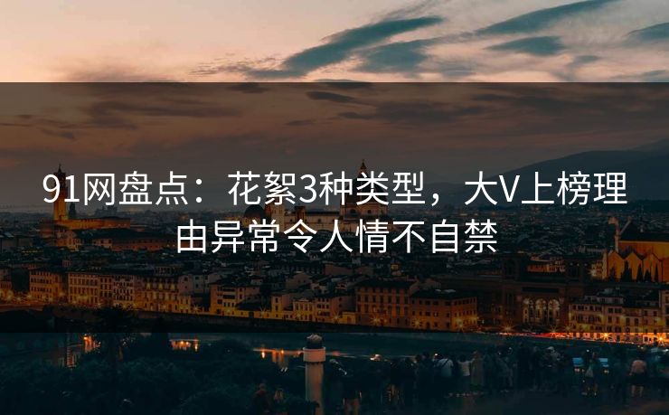 91网盘点：花絮3种类型，大V上榜理由异常令人情不自禁