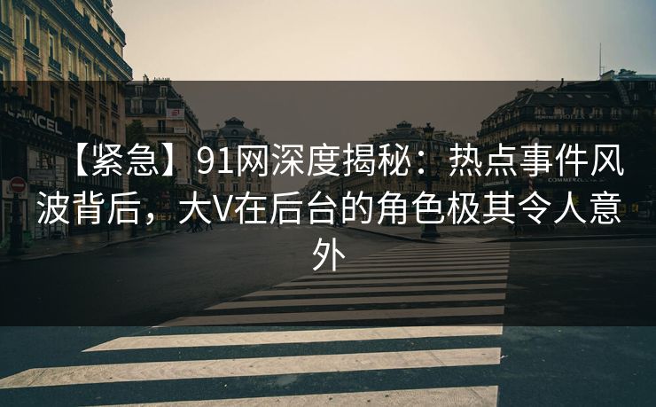 【紧急】91网深度揭秘：热点事件风波背后，大V在后台的角色极其令人意外