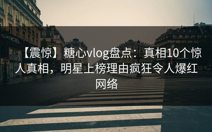 【震惊】糖心vlog盘点：真相10个惊人真相，明星上榜理由疯狂令人爆红网络